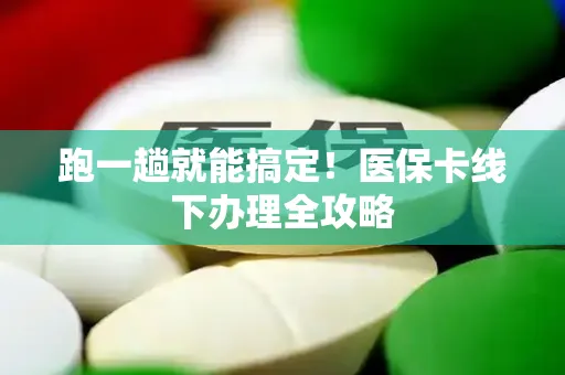 跑一趟就能搞定！医保卡线下办理全攻略